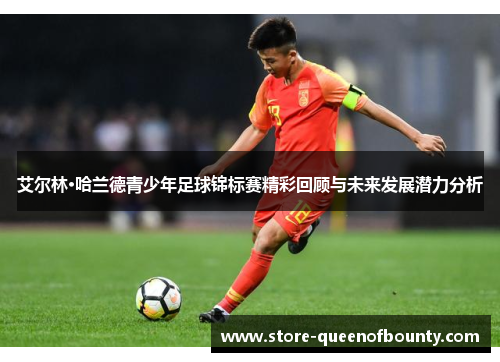 艾尔林·哈兰德青少年足球锦标赛精彩回顾与未来发展潜力分析