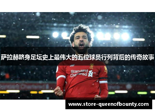 萨拉赫跻身足坛史上最伟大的五位球员行列背后的传奇故事