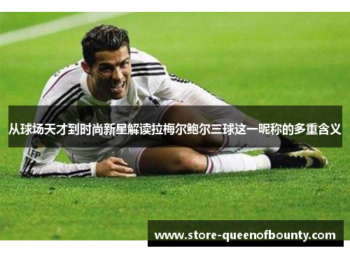 从球场天才到时尚新星解读拉梅尔鲍尔三球这一昵称的多重含义