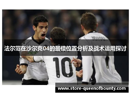 法尔范在沙尔克04的最佳位置分析及战术运用探讨 法尔范在沙尔克04的最佳位置分析及战术运用探讨