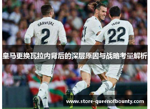 皇马更换瓦拉内背后的深层原因与战略考量解析 皇马更换瓦拉内背后的深层原因与战略考量解析