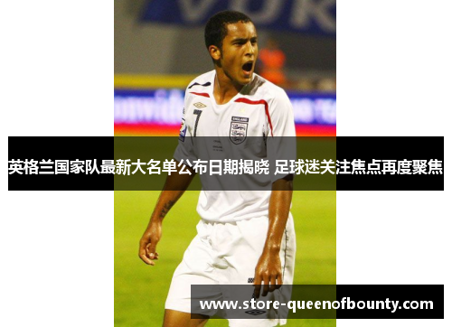 英格兰国家队最新大名单公布日期揭晓 足球迷关注焦点再度聚焦