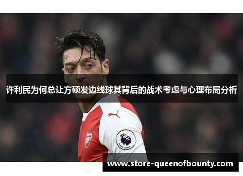 许利民为何总让方硕发边线球其背后的战术考虑与心理布局分析 许利民为何总让方硕发边线球其背后的战术考虑与心理布局分析