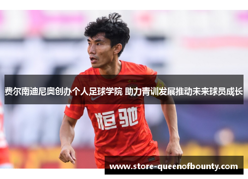 费尔南迪尼奥创办个人足球学院 助力青训发展推动未来球员成长 费尔南迪尼奥创办个人足球学院 助力青训发展推动未来球员成长