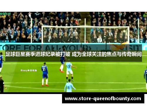 足球巨星赛季进球纪录被打破 成为全球关注的焦点与传奇瞬间