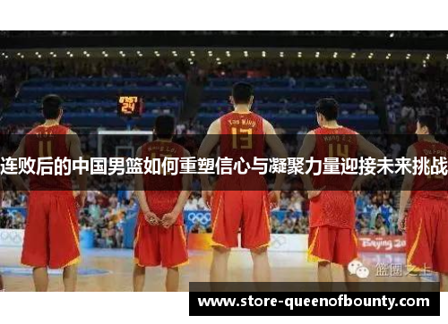 连败后的中国男篮如何重塑信心与凝聚力量迎接未来挑战