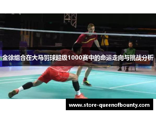 金徐组合在大马羽球超级1000赛中的命运走向与挑战分析