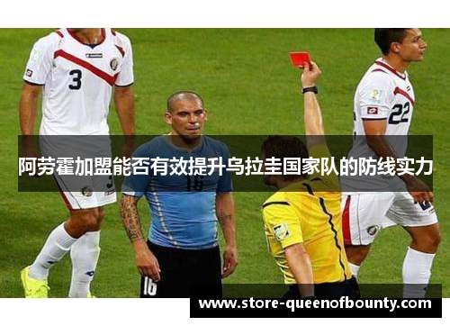 阿劳霍加盟能否有效提升乌拉圭国家队的防线实力