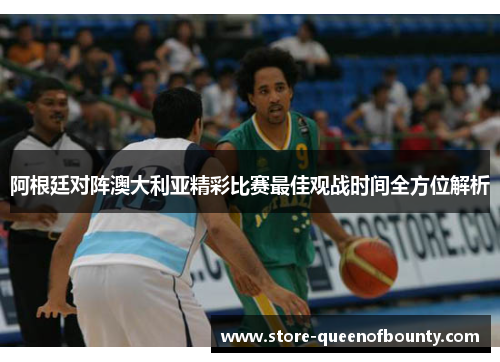 阿根廷对阵澳大利亚精彩比赛最佳观战时间全方位解析