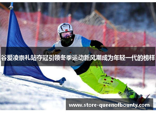 谷爱凌崇礼站夺冠引领冬季运动新风潮成为年轻一代的榜样