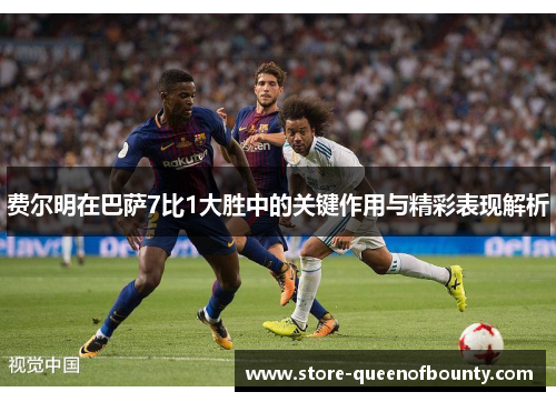 费尔明在巴萨7比1大胜中的关键作用与精彩表现解析