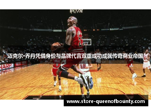 迈克尔·乔丹凭借身价与品牌代言双重成功成就传奇商业帝国