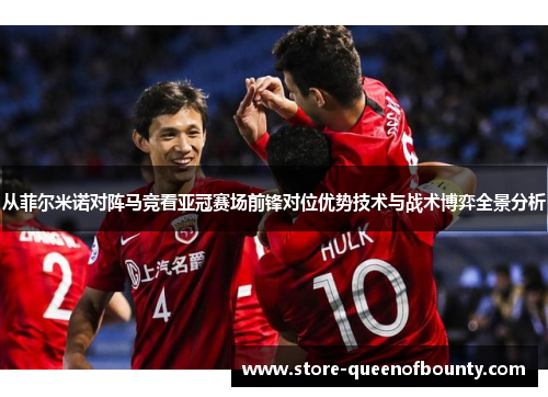 从菲尔米诺对阵马竞看亚冠赛场前锋对位优势技术与战术博弈全景分析