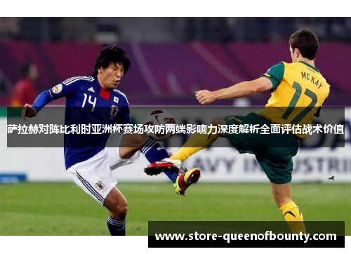 萨拉赫对阵比利时亚洲杯赛场攻防两端影响力深度解析全面评估战术价值