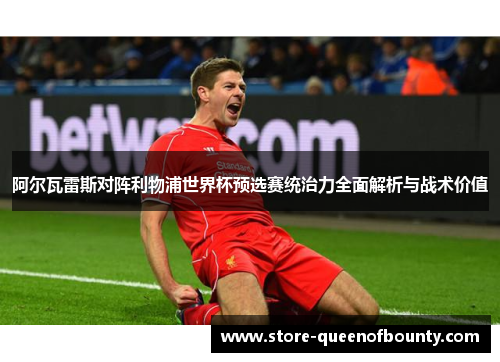 阿尔瓦雷斯对阵利物浦世界杯预选赛统治力全面解析与战术价值