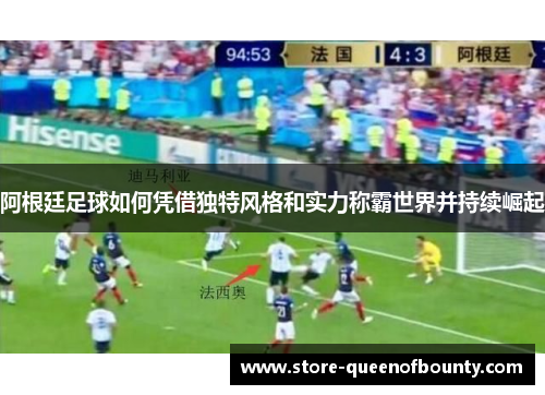 阿根廷足球如何凭借独特风格和实力称霸世界并持续崛起