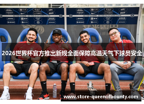 2026世界杯官方推出新规全面保障高温天气下球员安全