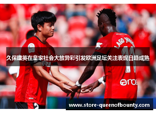 久保建英在皇家社会大放异彩引发欧洲足坛关注表现日趋成熟