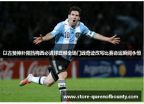 以古赞神扑阻挡梅西必进球震撼全场门线奇迹改写比赛命运瞬间永恒