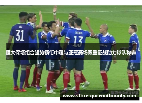 恒大保塔组合强势领衔中超与亚冠赛场双重征战助力球队称霸