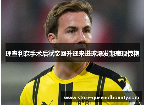 理查利森手术后状态回升迎来进球爆发期表现惊艳