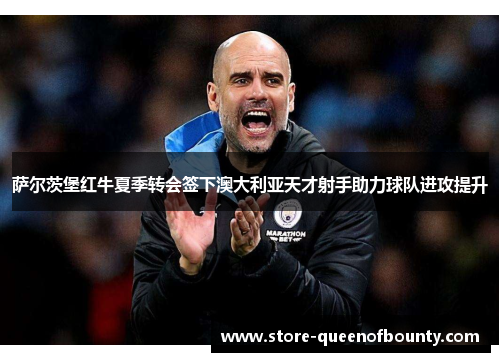 萨尔茨堡红牛夏季转会签下澳大利亚天才射手助力球队进攻提升