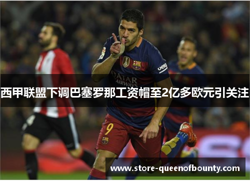 西甲联盟下调巴塞罗那工资帽至2亿多欧元引关注