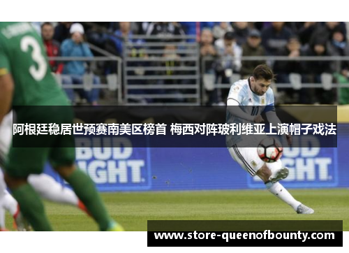 阿根廷稳居世预赛南美区榜首 梅西对阵玻利维亚上演帽子戏法