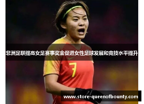 非洲足联提高女足赛事奖金促进女性足球发展和竞技水平提升