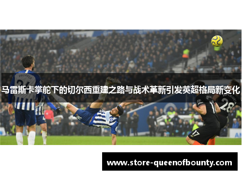 马雷斯卡掌舵下的切尔西重建之路与战术革新引发英超格局新变化