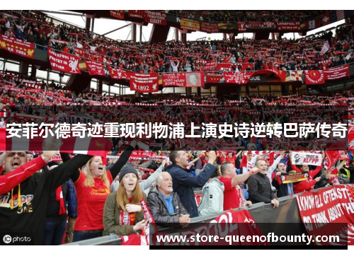 安菲尔德奇迹重现利物浦上演史诗逆转巴萨传奇 安菲尔德奇迹重现利物浦上演史诗逆转巴萨传奇