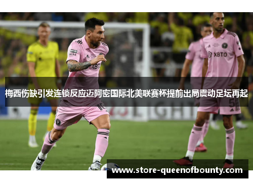 梅西伤缺引发连锁反应迈阿密国际北美联赛杯提前出局震动足坛再起 梅西伤缺引发连锁反应迈阿密国际北美联赛杯提前出局震动足坛再起