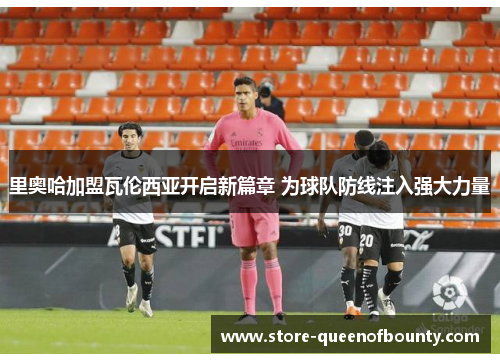 里奥哈加盟瓦伦西亚开启新篇章 为球队防线注入强大力量 里奥哈加盟瓦伦西亚开启新篇章 为球队防线注入强大力量