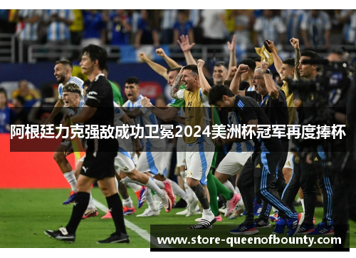 阿根廷力克强敌成功卫冕2024美洲杯冠军再度捧杯 阿根廷力克强敌成功卫冕2024美洲杯冠军再度捧杯