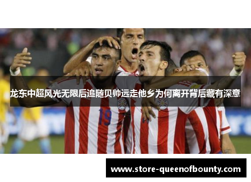 龙东中超风光无限后追随贝帅远走他乡为何离开背后藏有深意 龙东中超风光无限后追随贝帅远走他乡为何离开背后藏有深意