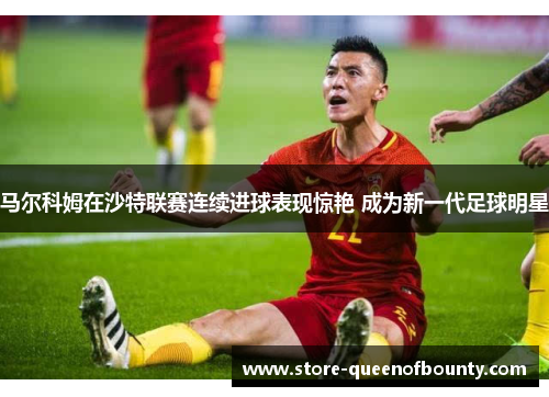 马尔科姆在沙特联赛连续进球表现惊艳 成为新一代足球明星 马尔科姆在沙特联赛连续进球表现惊艳 成为新一代足球明星